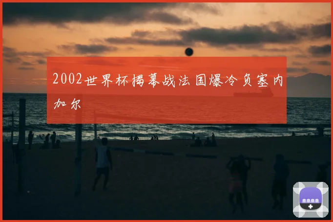2002世界杯揭幕战法国爆冷负塞内加尔