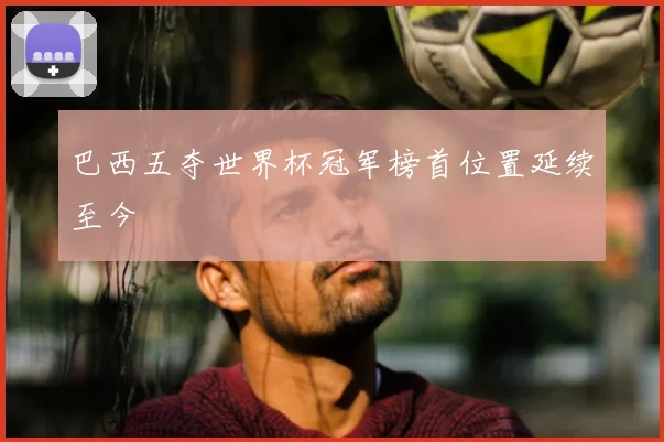 巴西五夺世界杯冠军榜首位置延续至今