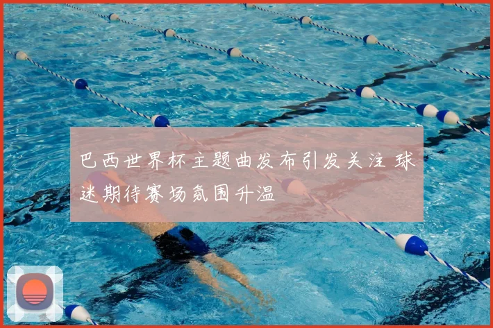 巴西世界杯主题曲发布引发关注 球迷期待赛场氛围升温