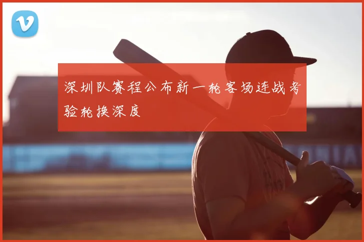 深圳队赛程公布新一轮客场连战考验轮换深度