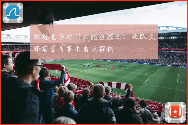 欧冠皇马对门兴比分预测:两队交锋前景与赛果看点解析