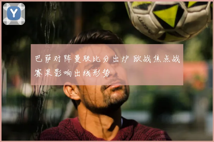 巴萨对阵曼联比分出炉 欧战焦点战赛果影响出线形势