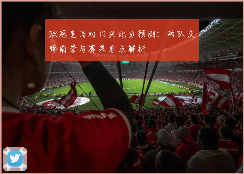 欧冠皇马对门兴比分预测:两队交锋前景与赛果看点解析
