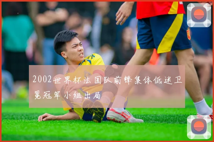 2002世界杯法国队前锋集体低迷卫冕冠军小组出局