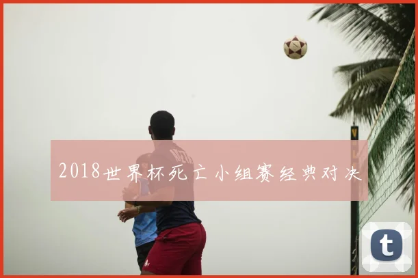 2018世界杯死亡小组赛经典对决