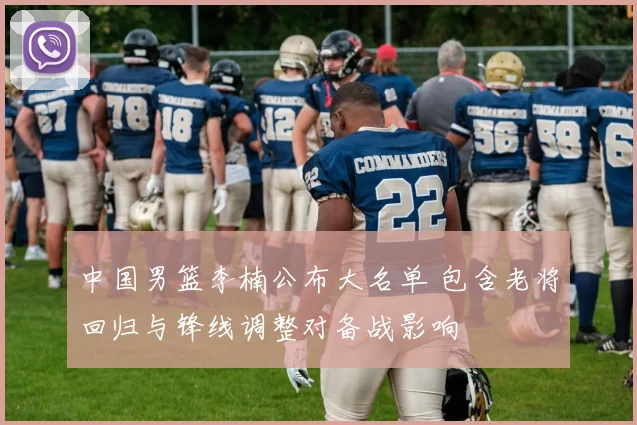 中国男篮李楠公布大名单 包含老将回归与锋线调整对备战影响
