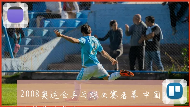 2008奥运会乒乓球决赛落幕 中国队收获关注焦点