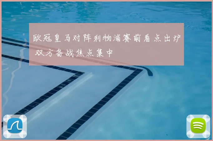 欧冠皇马对阵利物浦赛前看点出炉 双方备战焦点集中