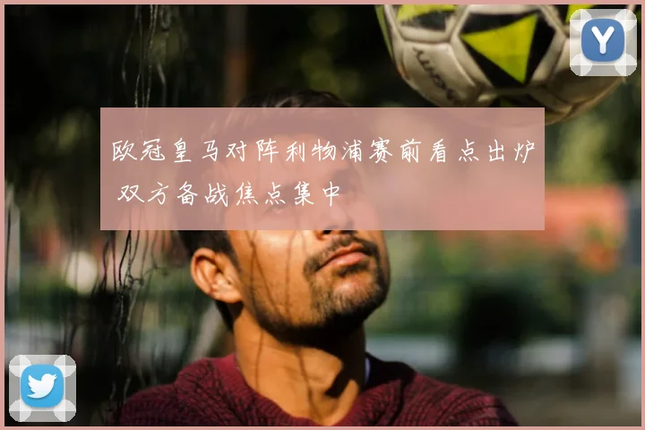 欧冠皇马对阵利物浦赛前看点出炉 双方备战焦点集中
