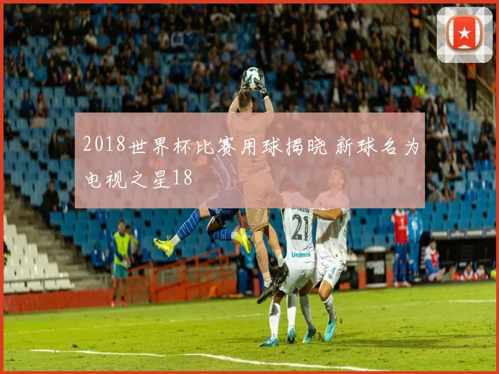 2018世界杯比赛用球揭晓 新球名为电视之星18