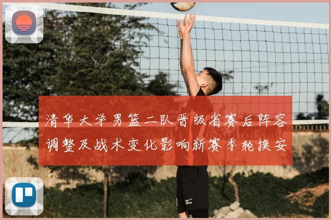 清华大学男篮二队晋级省赛后阵容调整及战术变化影响新赛季轮换安排