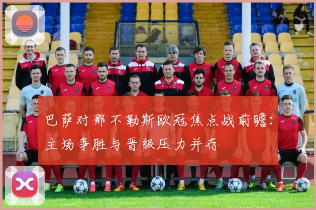 巴萨对那不勒斯欧冠焦点战前瞻：主场争胜与晋级压力并存