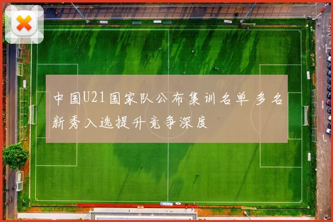 中国U21国家队公布集训名单 多名新秀入选提升竞争深度