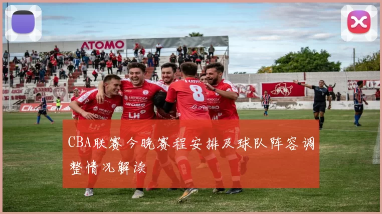 CBA联赛今晚赛程安排及球队阵容调整情况解读