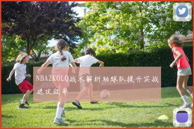 NBA2KOLQ战术解析助球队提升实战进攻效率