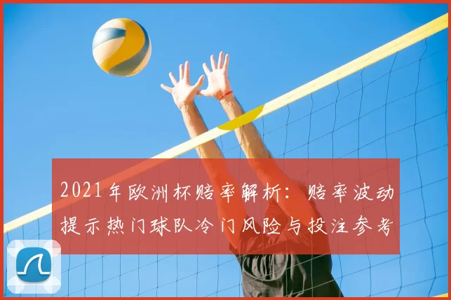 2021年欧洲杯赔率解析：赔率波动提示热门球队冷门风险与投注参考