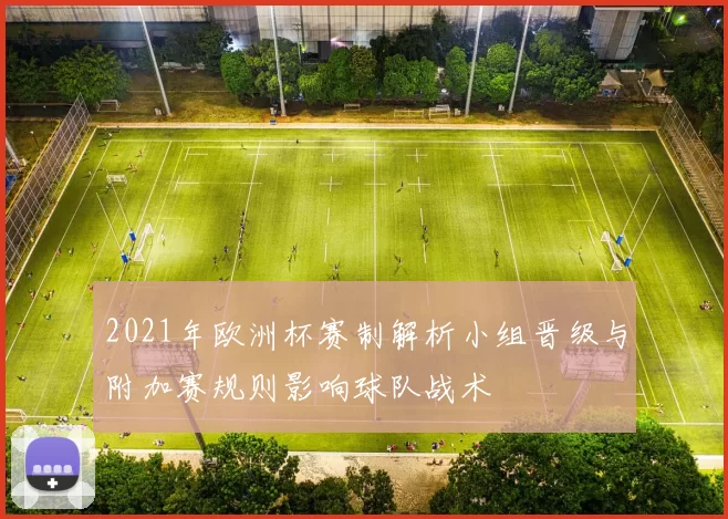 2021年欧洲杯赛制解析小组晋级与附加赛规则影响球队战术