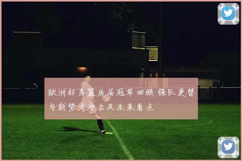 欧洲杯男篮历届冠军回顾 强队更替与新势力冲击及未来看点