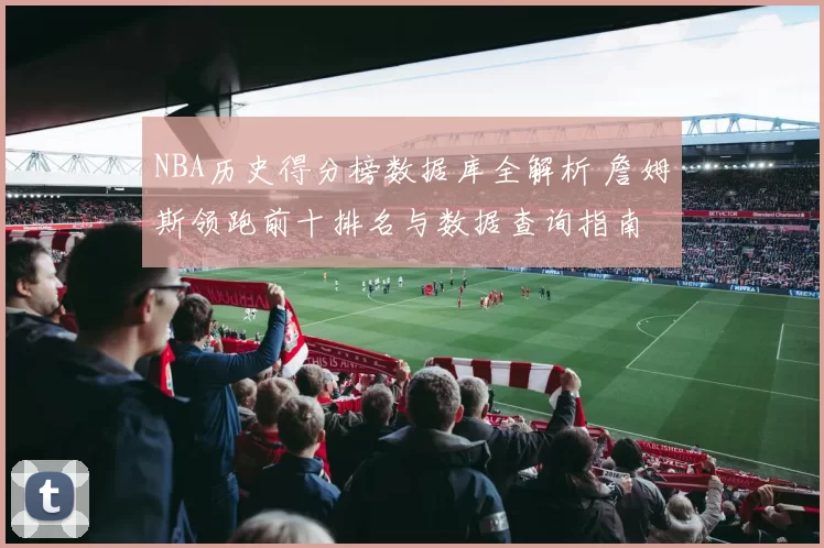 NBA历史得分榜数据库全解析 詹姆斯领跑前十排名与数据查询指南