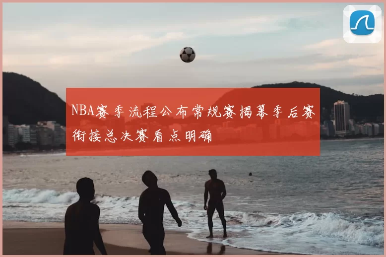 NBA赛季流程公布常规赛揭幕季后赛衔接总决赛看点明确