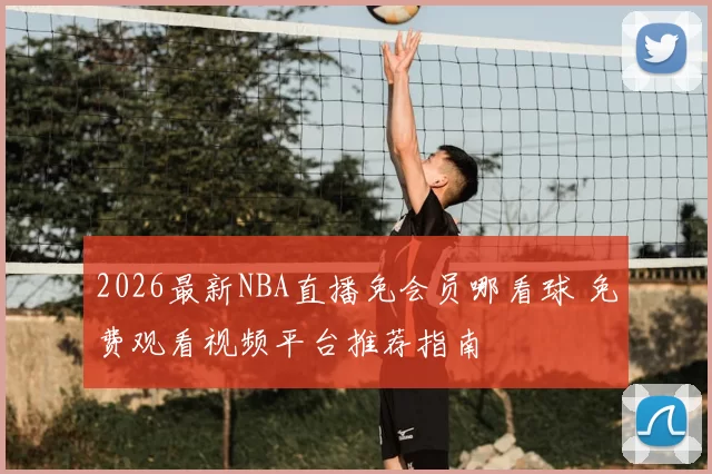 2026最新NBA直播免会员哪看球 免费观看视频平台推荐指南
