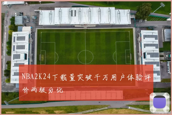 NBA2K24下载量突破千万用户体验评价两极分化