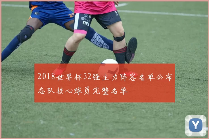 2018世界杯32强主力阵容名单公布各队核心球员完整名单