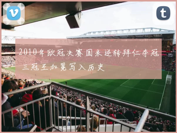 2010年欧冠决赛国米逆转拜仁夺冠 三冠王加冕写入历史