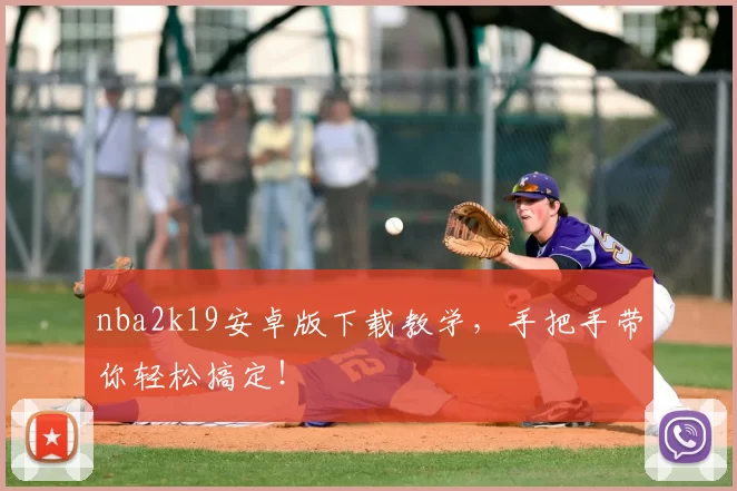 nba2k19安卓版下载教学，手把手带你轻松搞定！