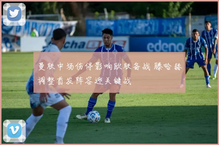 曼联中场伤停影响欧联备战 滕哈赫调整首发阵容迎关键战