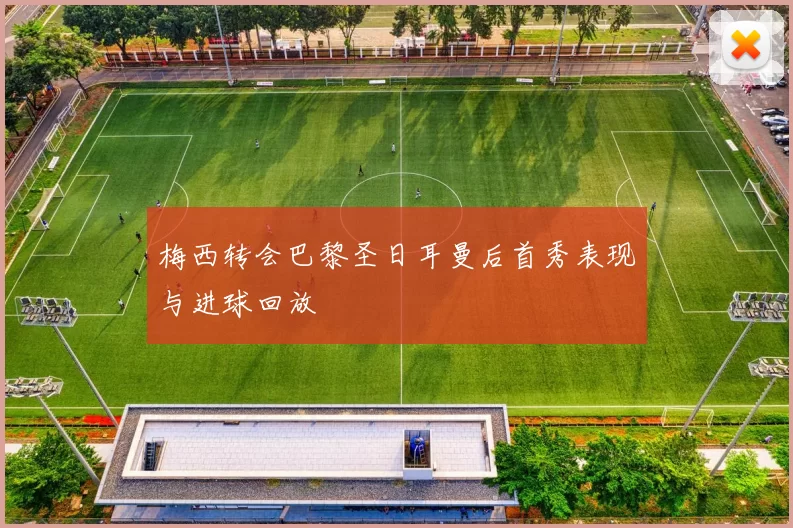 梅西转会巴黎圣日耳曼后首秀表现与进球回放