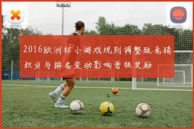 2016欧洲杯小游戏规则调整致竞猜积分与排名变动影响晋级奖励