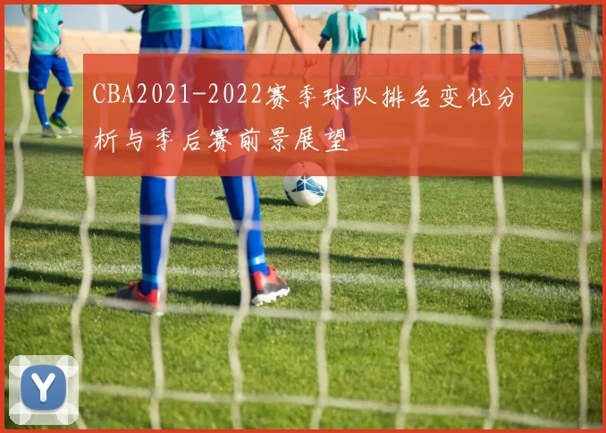 CBA2021-2022赛季球队排名变化分析与季后赛前景展望