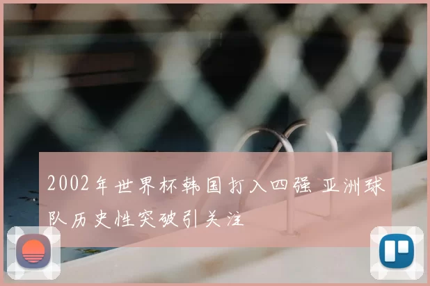 2002年世界杯韩国打入四强 亚洲球队历史性突破引关注