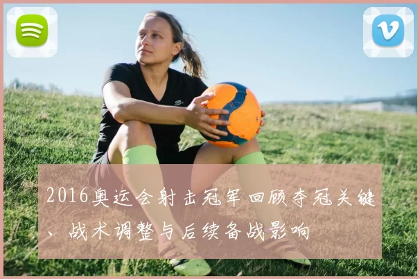2016奥运会射击冠军回顾夺冠关键、战术调整与后续备战影响