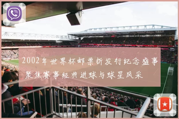 2002年世界杯邮票折发行纪念盛事 聚焦赛事经典进球与球星风采