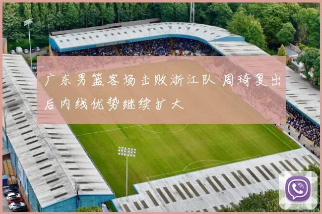 广东男篮客场击败浙江队 周琦复出后内线优势继续扩大