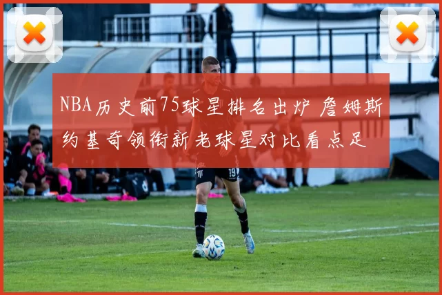 NBA历史前75球星排名出炉 詹姆斯约基奇领衔新老球星对比看点足