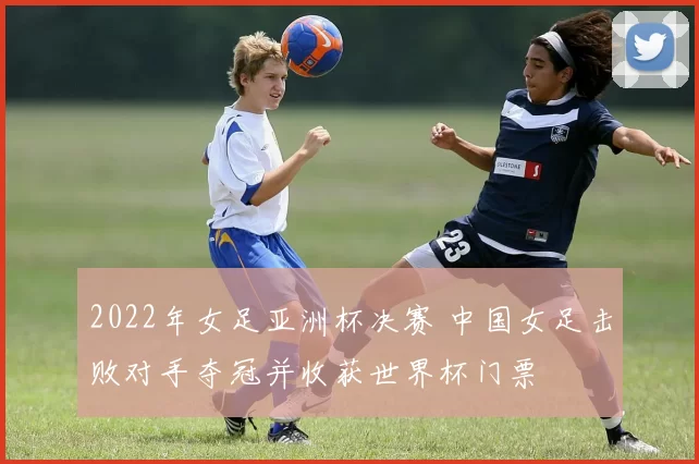 2022年女足亚洲杯决赛 中国女足击败对手夺冠并收获世界杯门票