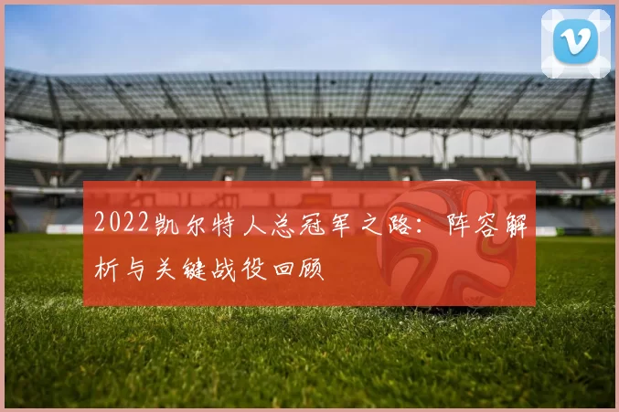 2022凯尔特人总冠军之路：阵容解析与关键战役回顾