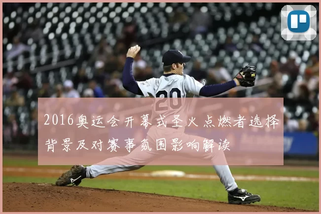 2016奥运会开幕式圣火点燃者选择背景及对赛事氛围影响解读