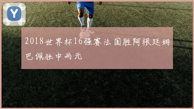 2018世界杯16强赛法国胜阿根廷姆巴佩独中两元