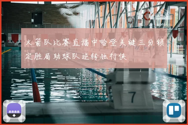 火箭队比赛直播中哈登关键三分锁定胜局助球队逆转独行侠