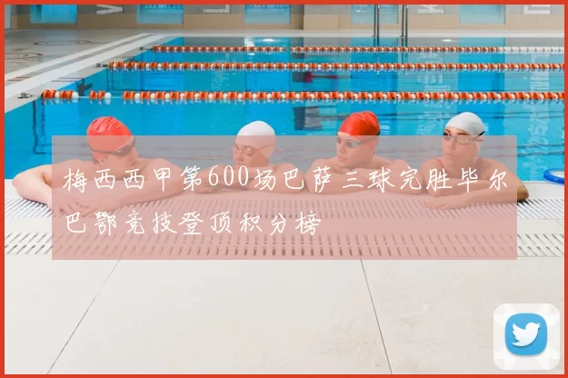 梅西西甲第600场巴萨三球完胜毕尔巴鄂竞技登顶积分榜