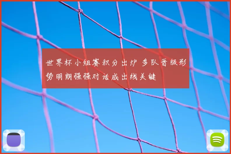 世界杯小组赛积分出炉 多队晋级形势明朗强强对话成出线关键