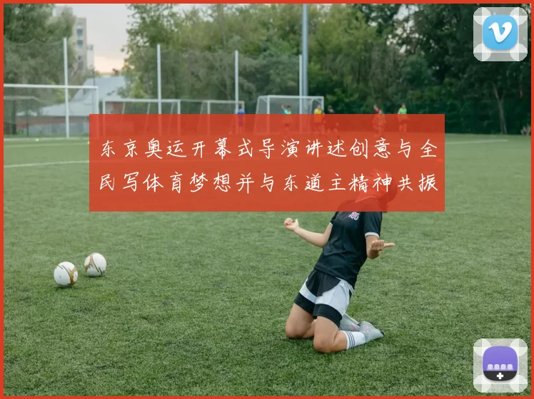 东京奥运开幕式导演讲述创意与全民写体育梦想并与东道主精神共振