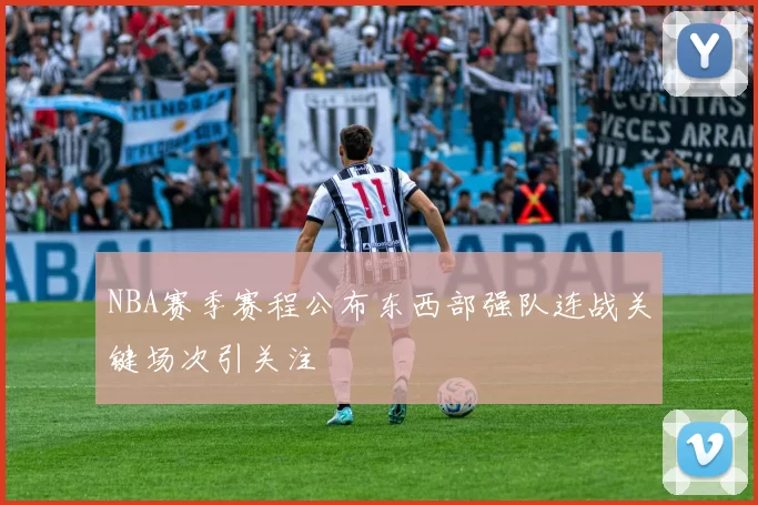 NBA赛季赛程公布东西部强队连战关键场次引关注