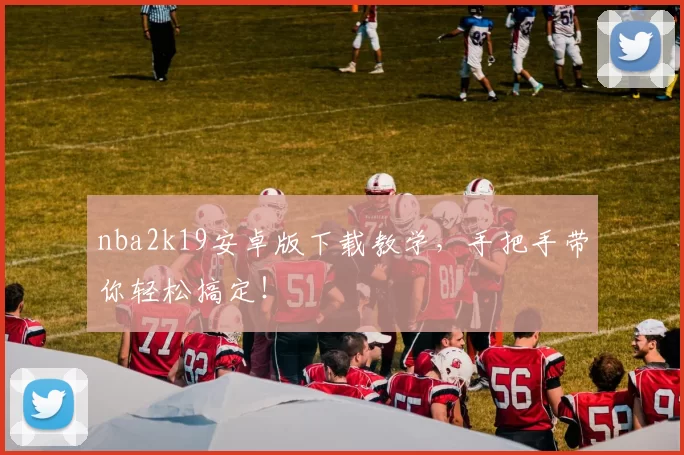 nba2k19安卓版下载教学，手把手带你轻松搞定！