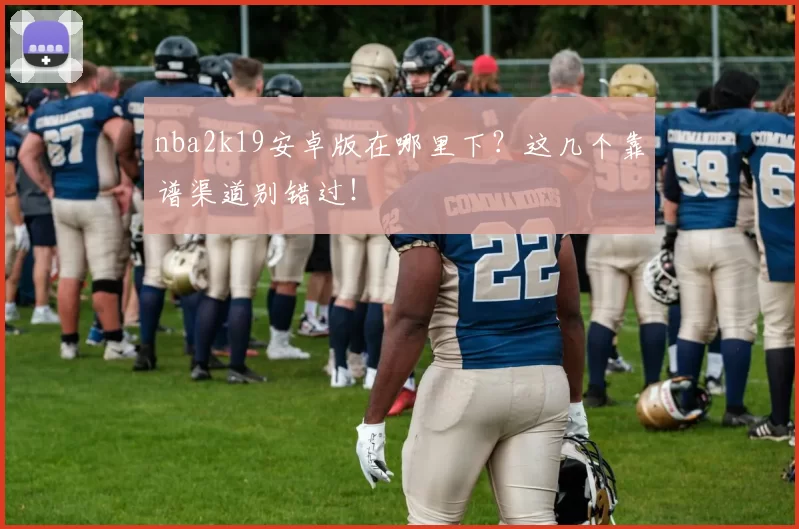 nba2k19安卓版在哪里下？这几个靠谱渠道别错过！