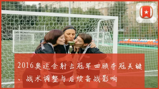 2016奥运会射击冠军回顾夺冠关键、战术调整与后续备战影响